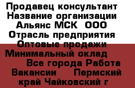 Продавец-консультант › Название организации ­ Альянс-МСК, ООО › Отрасль предприятия ­ Оптовые продажи › Минимальный оклад ­ 25 000 - Все города Работа » Вакансии   . Пермский край,Чайковский г.